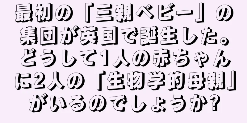 最初の「三親ベビー」の集団が英国で誕生した。どうして1人の赤ちゃんに2人の「生物学的母親」がいるのでしょうか?