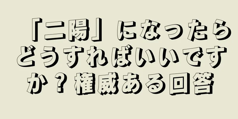 「二陽」になったらどうすればいいですか？権威ある回答