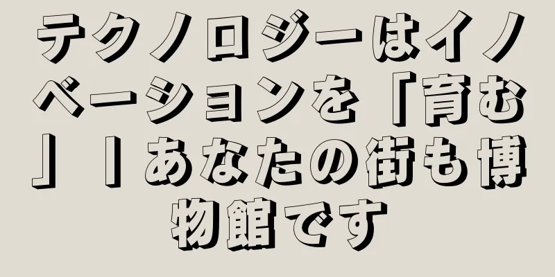 テクノロジーはイノベーションを「育む」丨あなたの街も博物館です
