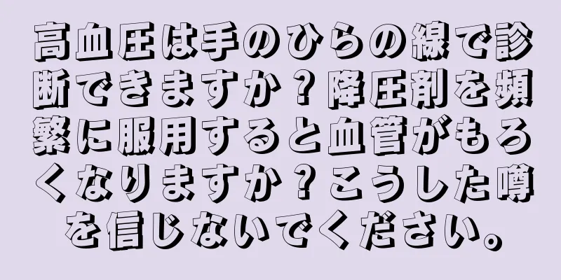 高血圧は手のひらの線で診断できますか？降圧剤を頻繁に服用すると血管がもろくなりますか？こうした噂を信じないでください。