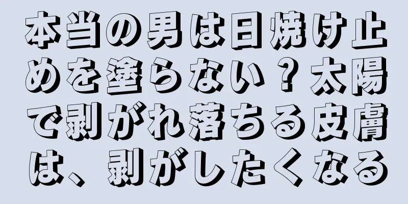 本当の男は日焼け止めを塗らない？太陽で剥がれ落ちる皮膚は、剥がしたくなる