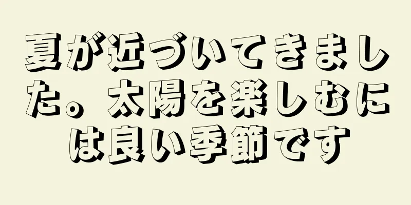 夏が近づいてきました。太陽を楽しむには良い季節です