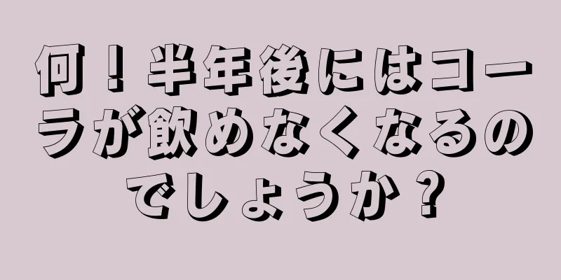 何！半年後にはコーラが飲めなくなるのでしょうか？