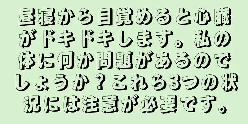 昼寝から目覚めると心臓がドキドキします。私の体に何か問題があるのでしょうか？これら3つの状況には注意が必要です。