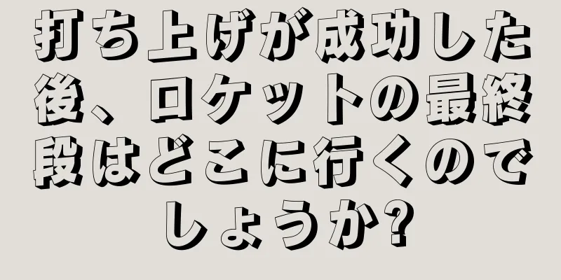 打ち上げが成功した後、ロケットの最終段はどこに行くのでしょうか?