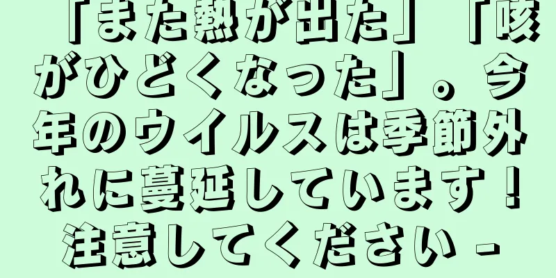 「また熱が出た」「咳がひどくなった」。今年のウイルスは季節外れに蔓延しています！注意してください -