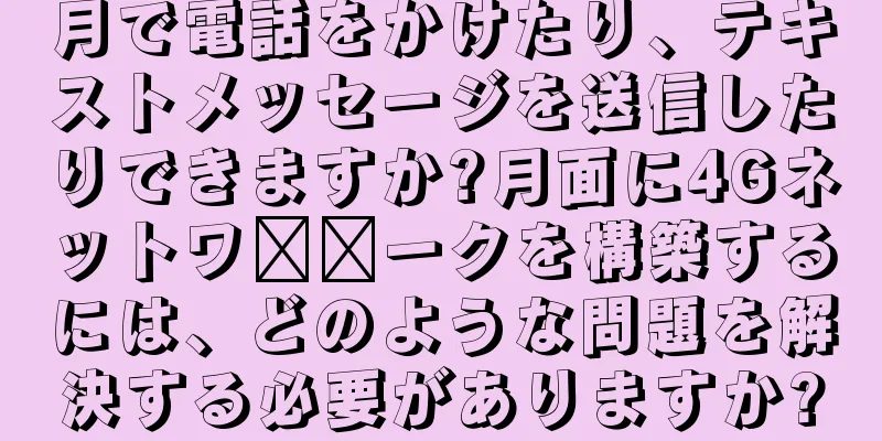 月で電話をかけたり、テキストメッセージを送信したりできますか?月面に4Gネットワ​​ークを構築するには、どのような問題を解決する必要がありますか?