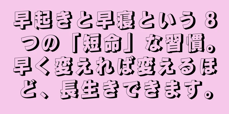 早起きと早寝という 8 つの「短命」な習慣。早く変えれば変えるほど、長生きできます。