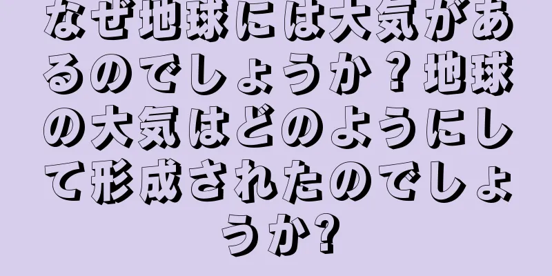なぜ地球には大気があるのでしょうか？地球の大気はどのようにして形成されたのでしょうか?