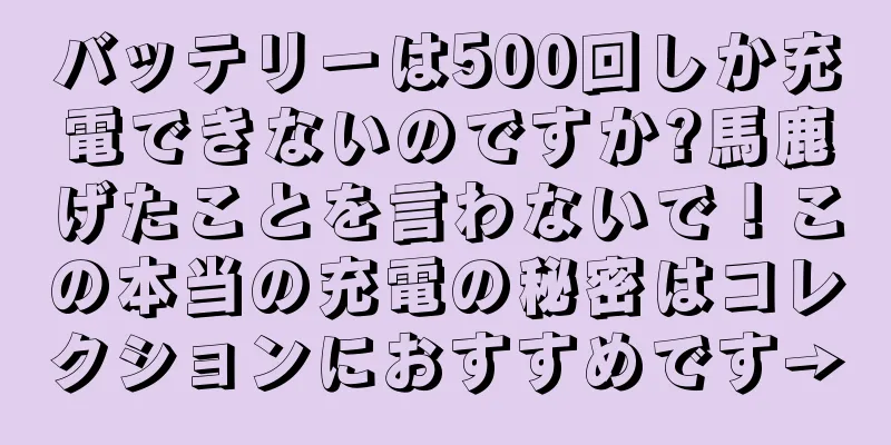 バッテリーは500回しか充電できないのですか?馬鹿げたことを言わないで！この本当の充電の秘密はコレクションにおすすめです→