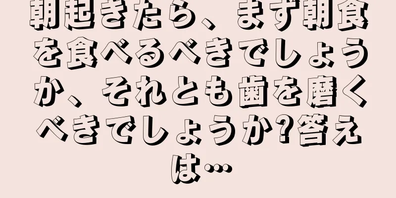 朝起きたら、まず朝食を食べるべきでしょうか、それとも歯を磨くべきでしょうか?答えは…