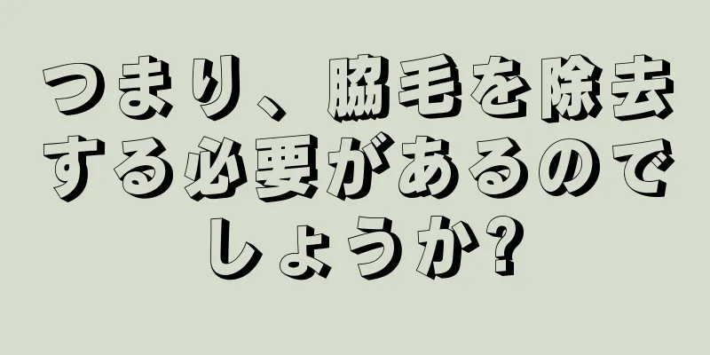 つまり、脇毛を除去する必要があるのでしょうか?