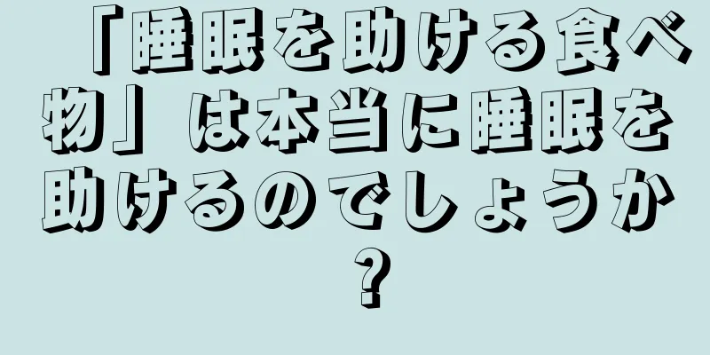 「睡眠を助ける食べ物」は本当に睡眠を助けるのでしょうか？