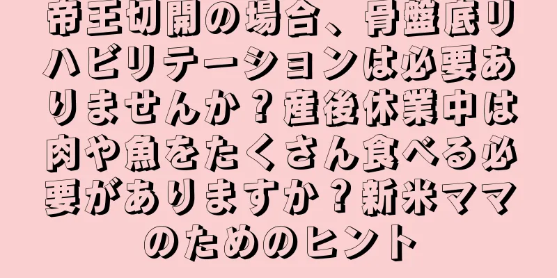 帝王切開の場合、骨盤底リハビリテーションは必要ありませんか？産後休業中は肉や魚をたくさん食べる必要がありますか？新米ママのためのヒント