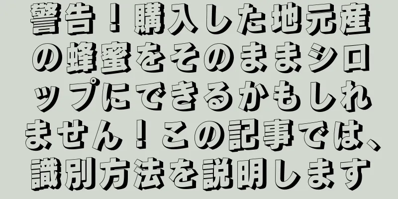 警告！購入した地元産の蜂蜜をそのままシロップにできるかもしれません！この記事では、識別方法を説明します