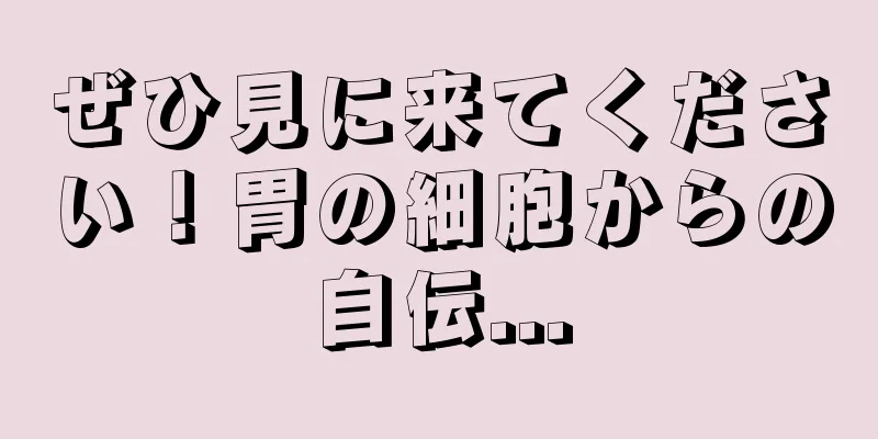 ぜひ見に来てください！胃の細胞からの自伝...