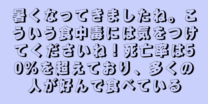 暑くなってきましたね。こういう食中毒には気をつけてくださいね！死亡率は50％を超えており、多くの人が好んで食べている
