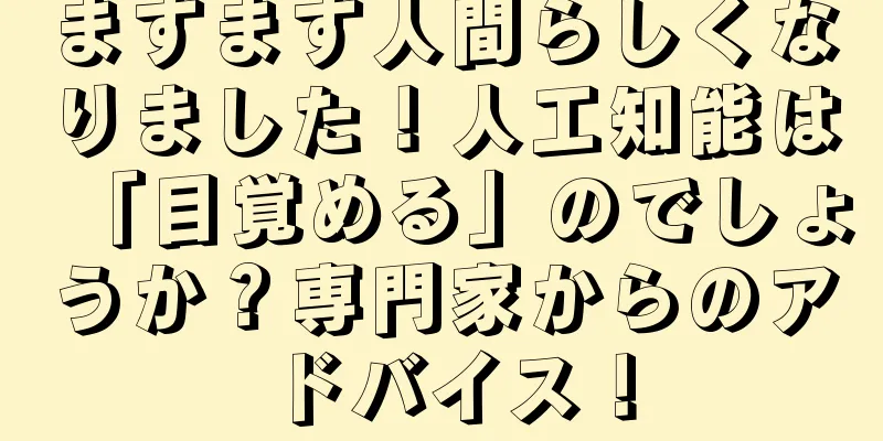 ますます人間らしくなりました！人工知能は「目覚める」のでしょうか？専門家からのアドバイス！