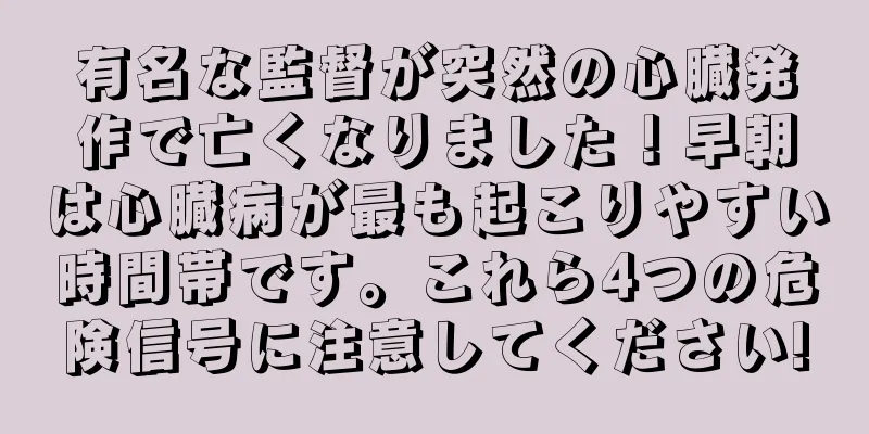 有名な監督が突然の心臓発作で亡くなりました！早朝は心臓病が最も起こりやすい時間帯です。これら4つの危険信号に注意してください!
