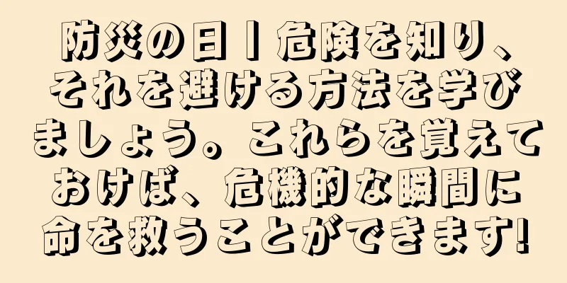 防災の日丨危険を知り、それを避ける方法を学びましょう。これらを覚えておけば、危機的な瞬間に命を救うことができます!