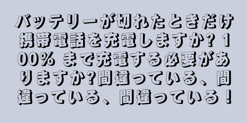 バッテリーが切れたときだけ携帯電話を充電しますか? 100% まで充電する必要がありますか?間違っている、間違っている、間違っている！