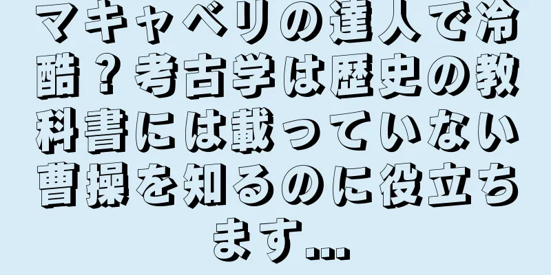 マキャベリの達人で冷酷？考古学は歴史の教科書には載っていない曹操を知るのに役立ちます...