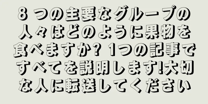 8 つの主要なグループの人々はどのように果物を食べますか? 1つの記事ですべてを説明します!大切な人に転送してください
