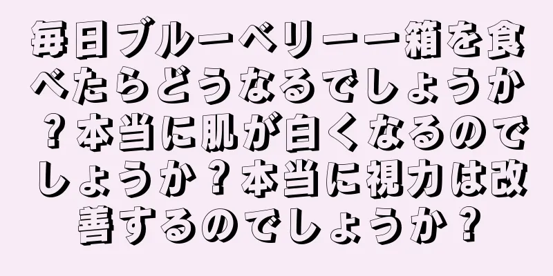 毎日ブルーベリー一箱を食べたらどうなるでしょうか？本当に肌が白くなるのでしょうか？本当に視力は改善するのでしょうか？