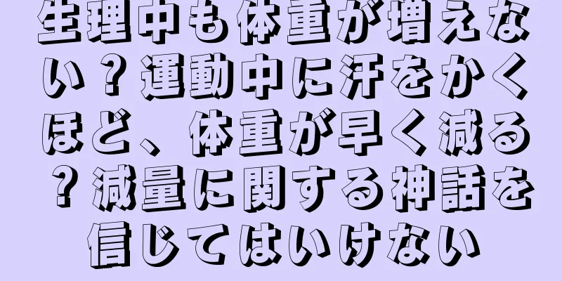 生理中も体重が増えない？運動中に汗をかくほど、体重が早く減る？減量に関する神話を信じてはいけない