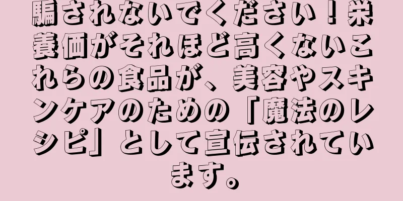 騙されないでください！栄養価がそれほど高くないこれらの食品が、美容やスキンケアのための「魔法のレシピ」として宣伝されています。