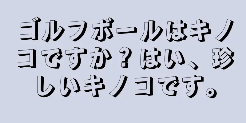 ゴルフボールはキノコですか？はい、珍しいキノコです。