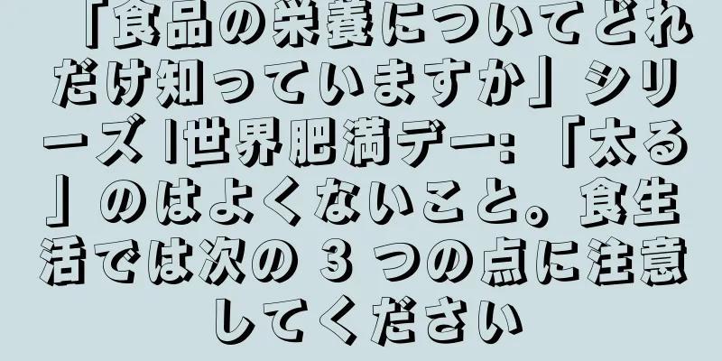 「食品の栄養についてどれだけ知っていますか」シリーズ |世界肥満デー: 「太る」のはよくないこと。食生活では次の 3 つの点に注意してください