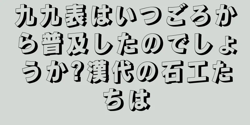 九九表はいつごろから普及したのでしょうか?漢代の石工たちは