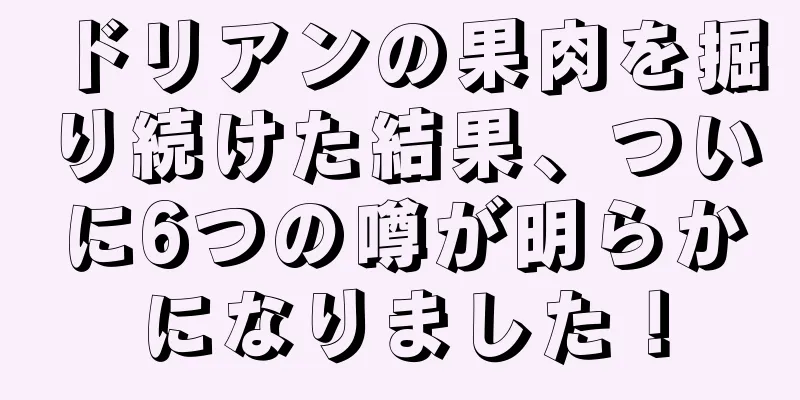 ドリアンの果肉を掘り続けた結果、ついに6つの噂が明らかになりました！