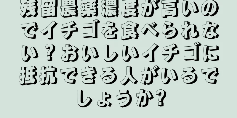 残留農薬濃度が高いのでイチゴを食べられない？おいしいイチゴに抵抗できる人がいるでしょうか?
