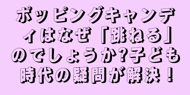 ポッピングキャンディはなぜ「跳ねる」のでしょうか?子ども時代の疑問が解決！