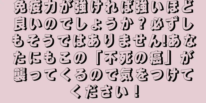 免疫力が強ければ強いほど良いのでしょうか？必ずしもそうではありません!あなたにもこの「不死の癌」が襲ってくるので気をつけてください！