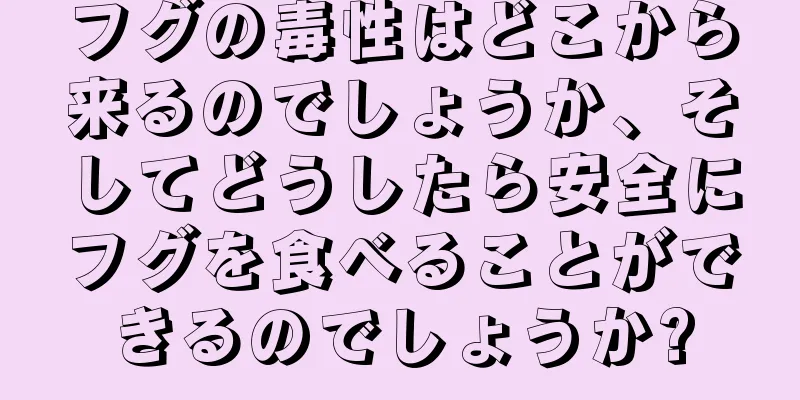 フグの毒性はどこから来るのでしょうか、そしてどうしたら安全にフグを食べることができるのでしょうか?