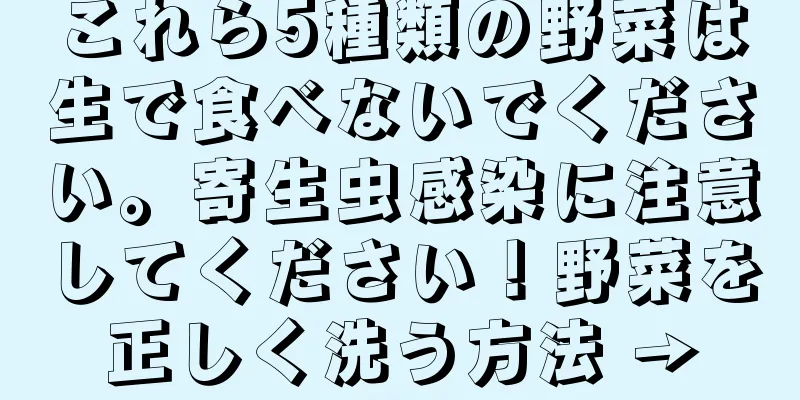 これら5種類の野菜は生で食べないでください。寄生虫感染に注意してください！野菜を正しく洗う方法 →