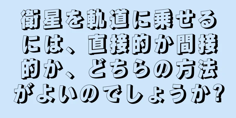 衛星を軌道に乗せるには、直接的か間接的か、どちらの方法がよいのでしょうか?