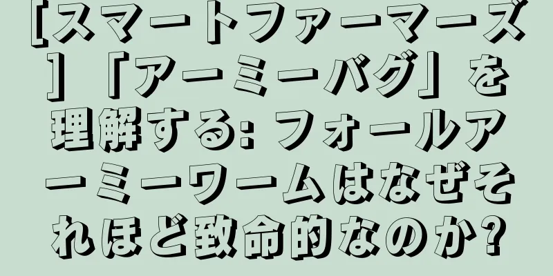 [スマートファーマーズ] 「アーミーバグ」を理解する: フォールアーミーワームはなぜそれほど致命的なのか?