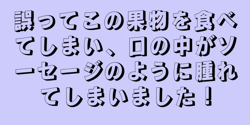 誤ってこの果物を食べてしまい、口の中がソーセージのように腫れてしまいました！