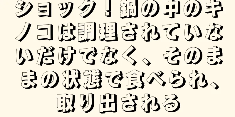 ショック！鍋の中のキノコは調理されていないだけでなく、そのままの状態で食べられ、取り出される