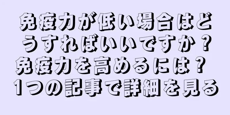 免疫力が低い場合はどうすればいいですか？免疫力を高めるには？ 1つの記事で詳細を見る