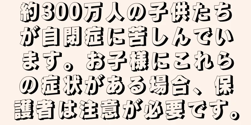 約300万人の子供たちが自閉症に苦しんでいます。お子様にこれらの症状がある場合、保護者は注意が必要です。
