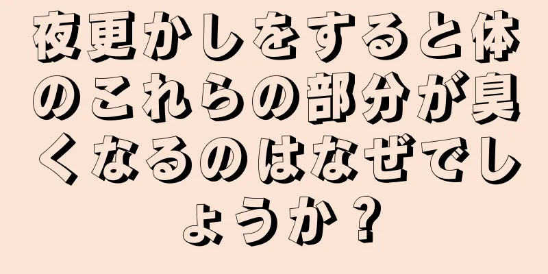 夜更かしをすると体のこれらの部分が臭くなるのはなぜでしょうか？