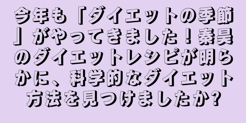 今年も「ダイエットの季節」がやってきました！秦昊のダイエットレシピが明らかに、科学的なダイエット方法を見つけましたか?