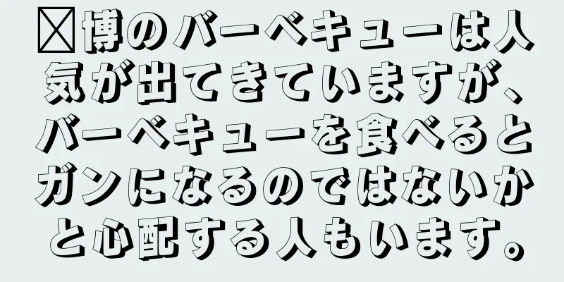淄博のバーベキューは人気が出てきていますが、バーベキューを食べるとガンになるのではないかと心配する人もいます。