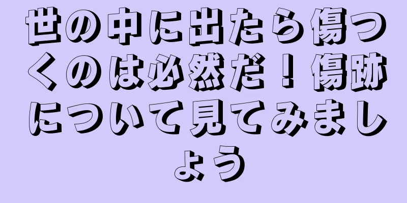 世の中に出たら傷つくのは必然だ！傷跡について見てみましょう