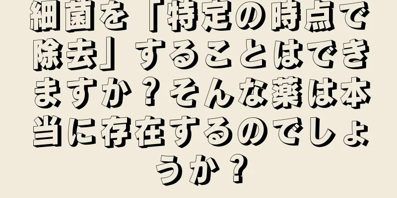 細菌を「特定の時点で除去」することはできますか？そんな薬は本当に存在するのでしょうか？